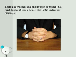 Les mains croisées signalent un besoin de protection, de
recul. Et plus elles sont hautes, plus l’interlocuteur est
mécontent.
9
 