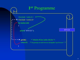10
1er Programme
int main(void)
{
printf(" BTS GI ");
}
BTS GI
#include <stdio.h>
return 0; /* En principe un code d'erreur nul signifie "pas d'erreur". */
getch() ; /* Attente d'une saisie clavier */
#include <conio.h>
 