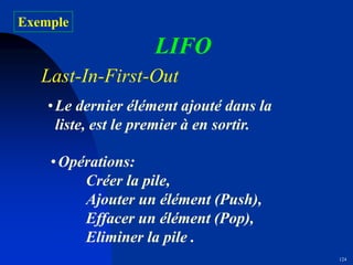 124
LIFO
Last-In-First-Out
•Le dernier élément ajouté dans la
liste, est le premier à en sortir.
•Opérations:
Créer la pile,
Ajouter un élément (Push),
Effacer un élément (Pop),
Eliminer la pile .
Exemple
 
