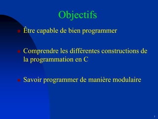 3
Objectifs
 Être capable de bien programmer
 Comprendre les différentes constructions de
la programmation en C
 Savoir programmer de manière modulaire
 
