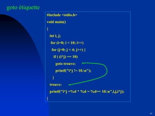 42
#include <stdio.h>
void main()
{
int i, j;
for (i=0; i < 10; i++)
for (j=0; j < 4; j++) {
if ( (i*j) == 10)
goto trouve;
printf("i*j != 10.n");
}
trouve:
printf("i*j =%d * %d = %d== 10.n",i,j,i*j);
}
goto étiquette
 
