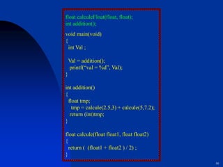 50
void main(void)
{
int Val ;
Val = addition();
printf(“val = %d”, Val);
}
int addition()
{
float tmp;
tmp = calcule(2.5,3) + calcule(5,7.2);
return (int)tmp;
}
float calcule(float float1, float float2)
{
return ( (float1 + float2 ) / 2) ;
}
float calculeFloat(float, float);
int addition();
 