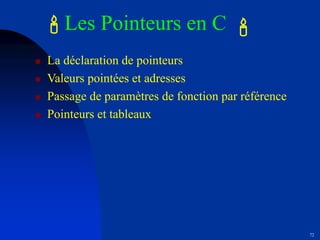 72
Les Pointeurs en C
 La déclaration de pointeurs
 Valeurs pointées et adresses
 Passage de paramètres de fonction par référence
 Pointeurs et tableaux
' '
 