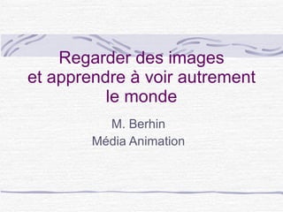 Regarder des images et apprendre à voir autrement le monde M. Berhin Média Animation 