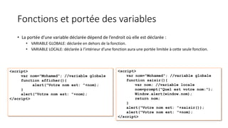 Fonctions et portée des variables
• La portée d’une variable déclarée dépend de l’endroit où elle est déclarée :
• VARIABLE GLOBALE: déclarée en dehors de la fonction.
• VARIABLE LOCALE: déclarée à l’intérieur d’une fonction aura une portée limitée à cette seule fonction.
 