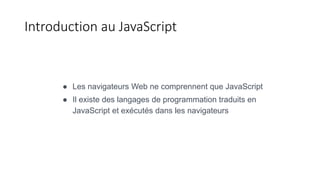 ● Les navigateurs Web ne comprennent que JavaScript
● Il existe des langages de programmation traduits en
JavaScript et exécutés dans les navigateurs
Introduction au JavaScript
 
