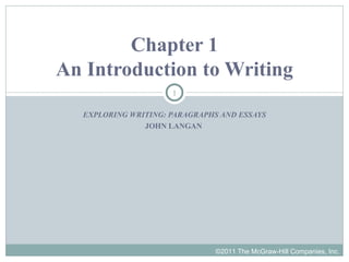 Chapter 1
An Introduction to Writing
                     1

  EXPLORING WRITING: PARAGRAPHS AND ESSAYS
               JOHN LANGAN




                              ©2011 The McGraw-Hill Companies, Inc.
 