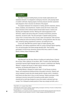 EXAMPLE

                  Read Well 4 focuses on building fluency, but also includes explicit phonics and
            vocabulary instruction. It is designed for small-group instruction, with groupings based
            on students’ skill levels. Ongoing progress monitoring measures and other assessment
            tools designed to inform instruction are elements of the program.
                  The program emphasizes five components of reading: phonemic awareness, phonics,
            fluency, vocabulary, and comprehension. Students receive 30 minutes of daily small-
            group intervention which combines teacher-directed explicit lessons in phonics and
            decoding with independent activities. Working with material appropriate to their
            skill levels, students read stories along with a recording to build fluency, phonemic
            awareness, and phonics skills. They also participate in repeated reading activities,
            using a timer to increase fluency rates, accuracy, speed, and expression. Other activities
            include reading key words and listening to definitions, writing predictions about the story
            topic, answering reading comprehension questions, and retelling the story.
                  In one study, Read Well had a positive impact on English decoding, word
            identification, and reading comprehension skills for a group of bilingual Spanish-speaking
            first- and second-graders with below-average decoding skills. These students
            participated in the 40-minute intervention sessions three times a week for 10 weeks
            (Denton, Anthony, Parker, & Hasbrouck, 2004).


                  EXAMPLE

                 Read Naturally 5 has also been effective in building oral reading fluency in Spanish
            (De la Colina, Parker, Hasbrouck, & Lara-Alecio, 2001). In another study, Read Naturally
            successfully improved English language learners’ outcomes in combination with Reading
            Mastery 6, a program that focuses on explicit phonics instruction, phonological
            awareness, and decoding skills (Kamps et al., 2007).
                 Reading Mastery is designed for students ages 5–14 and focuses on phonics,
            fluency, and comprehension-building activities using explicit instruction. Students read
            stories composed of words they have already learned to decode, which is intended to
            build fluency and allow them to focus on word meanings. Students participate in daily
            small-group instruction during which the teacher provides explicit instruction
            characterized by small steps designed to ensure that students understand each new
            concept. This is followed by student practice of these new concepts and skills, with a


     4   Read Well is a K–2 program (Sopris West).
     5Read Naturally includes teacher modeling, repeated reading, and progress monitoring. It focuses on reading fluency
     and vocabulary for K–12 students (Read Naturally).
     6 Reading Mastery is one of several curriculum components of the Scientific Research Associate’s Direct Instruction
22
     curriculum, designed to provide systematic instruction in English language reading (SRA McGraw Hill).
 