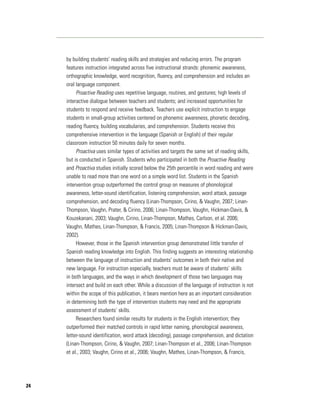 by building students’ reading skills and strategies and reducing errors. The program
     features instruction integrated across five instructional strands: phonemic awareness,
     orthographic knowledge, word recognition, fluency, and comprehension and includes an
     oral language component.
          Proactive Reading uses repetitive language, routines, and gestures; high levels of
     interactive dialogue between teachers and students; and increased opportunities for
     students to respond and receive feedback. Teachers use explicit instruction to engage
     students in small-group activities centered on phonemic awareness, phonetic decoding,
     reading fluency, building vocabularies, and comprehension. Students receive this
     comprehensive intervention in the language (Spanish or English) of their regular
     classroom instruction 50 minutes daily for seven months.
          Proactiva uses similar types of activities and targets the same set of reading skills,
     but is conducted in Spanish. Students who participated in both the Proactive Reading
     and Proactiva studies initially scored below the 25th percentile in word reading and were
     unable to read more than one word on a simple word list. Students in the Spanish
     intervention group outperformed the control group on measures of phonological
     awareness, letter-sound identification, listening comprehension, word attack, passage
     comprehension, and decoding fluency (Linan-Thompson, Cirino, & Vaughn, 2007; Linan-
     Thompson, Vaughn, Prater, & Cirino, 2006; Linan-Thompson, Vaughn, Hickman-Davis, &
     Kouzekanani, 2003; Vaughn, Cirino, Linan-Thompson, Mathes, Carlson, et al. 2006;
     Vaughn, Mathes, Linan-Thompson, & Francis, 2005; Linan-Thompson & Hickman-Davis,
     2002).
          However, those in the Spanish intervention group demonstrated little transfer of
     Spanish reading knowledge into English. This finding suggests an interesting relationship
     between the language of instruction and students’ outcomes in both their native and
     new language. For instruction especially, teachers must be aware of students’ skills
     in both languages, and the ways in which development of those two languages may
     intersect and build on each other. While a discussion of the language of instruction is not
     within the scope of this publication, it bears mention here as an important consideration
     in determining both the type of intervention students may need and the appropriate
     assessment of students’ skills.
          Researchers found similar results for students in the English intervention; they
     outperformed their matched controls in rapid letter naming, phonological awareness,
     letter-sound identification, word attack (decoding), passage comprehension, and dictation
     (Linan-Thompson, Cirino, & Vaughn, 2007; Linan-Thompson et al., 2006; Linan-Thompson
     et al., 2003; Vaughn, Cirino et al., 2006; Vaughn, Mathes, Linan-Thompson, & Francis,




24
 