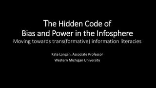 The Hidden Code of
Bias and Power in the Infosphere
Moving towards trans(formative) information literacies
Kate Langan, Associate Professor
Western Michigan University
 