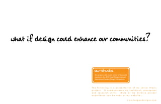 what if design could enhance our communities?


                            aw-shucks.
                            this project is the recent winner of honorable
                            mention in the 2010 Retail Design Institute’s
                            International Student Design Competition.




                          The following is a presentation of my senior thesis
                          project. It communicates my technical, conceptual
                          and research skills.  More of my diverse project
                          experience can be seen at my website :

                                                                         w w w. l a n ga n d e s i g n s . c o m
 