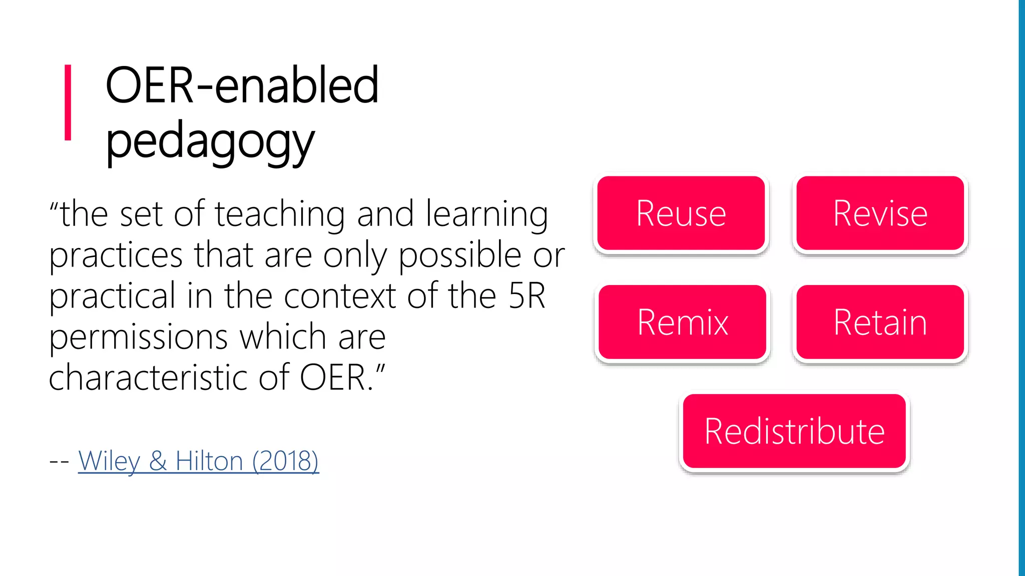 OER-enabled
pedagogy
“the set of teaching and learning
practices that are only possible or
practical in the context of the 5R
permissions which are
characteristic of OER.”
-- Wiley & Hilton (2018)
Reuse Revise
Remix Retain
Redistribute
 