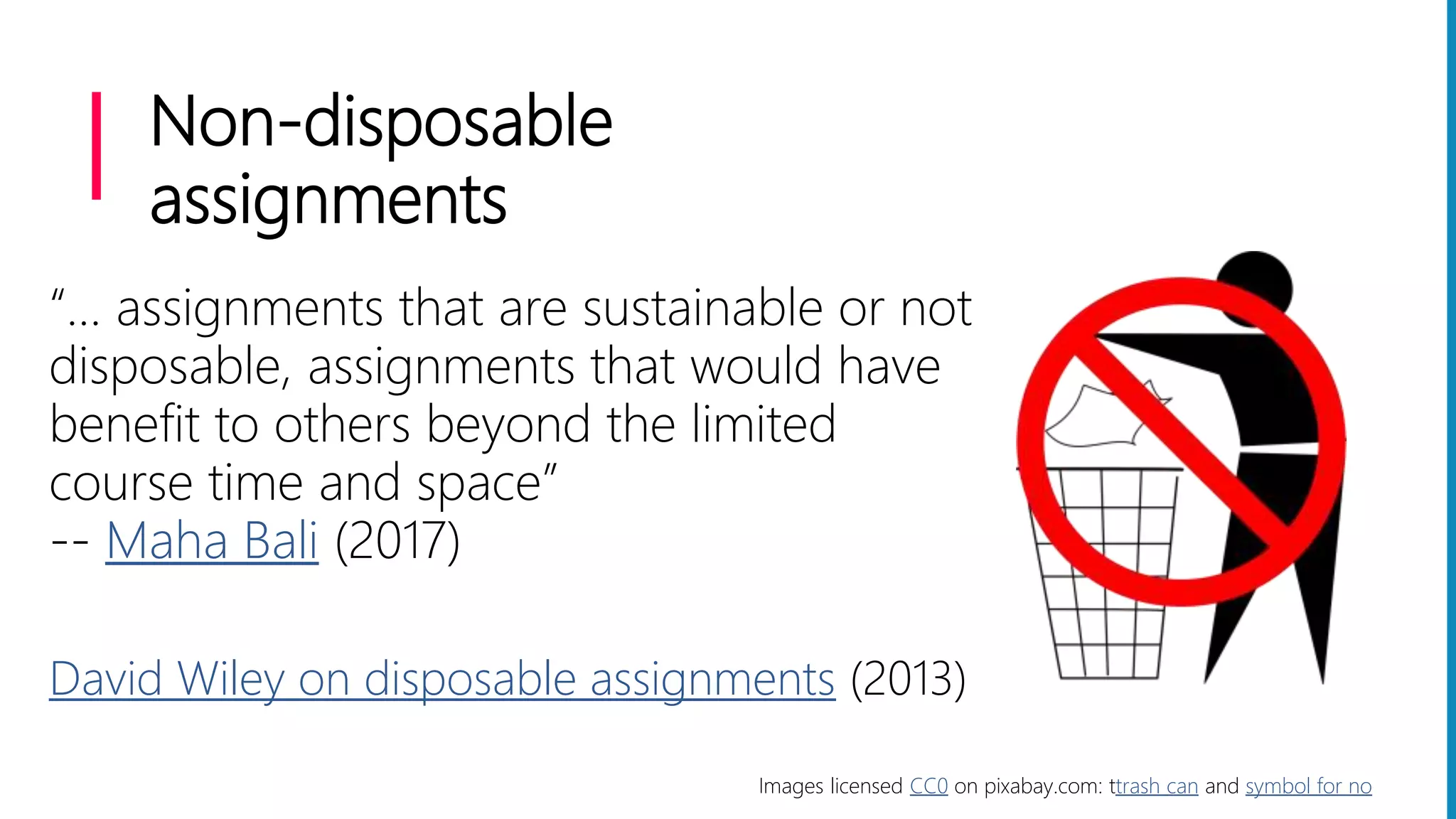 Non-disposable
assignments
“… assignments that are sustainable or not
disposable, assignments that would have
benefit to others beyond the limited
course time and space”
-- Maha Bali (2017)
David Wiley on disposable assignments (2013)
Images licensed CC0 on pixabay.com: ttrash can and symbol for no
 