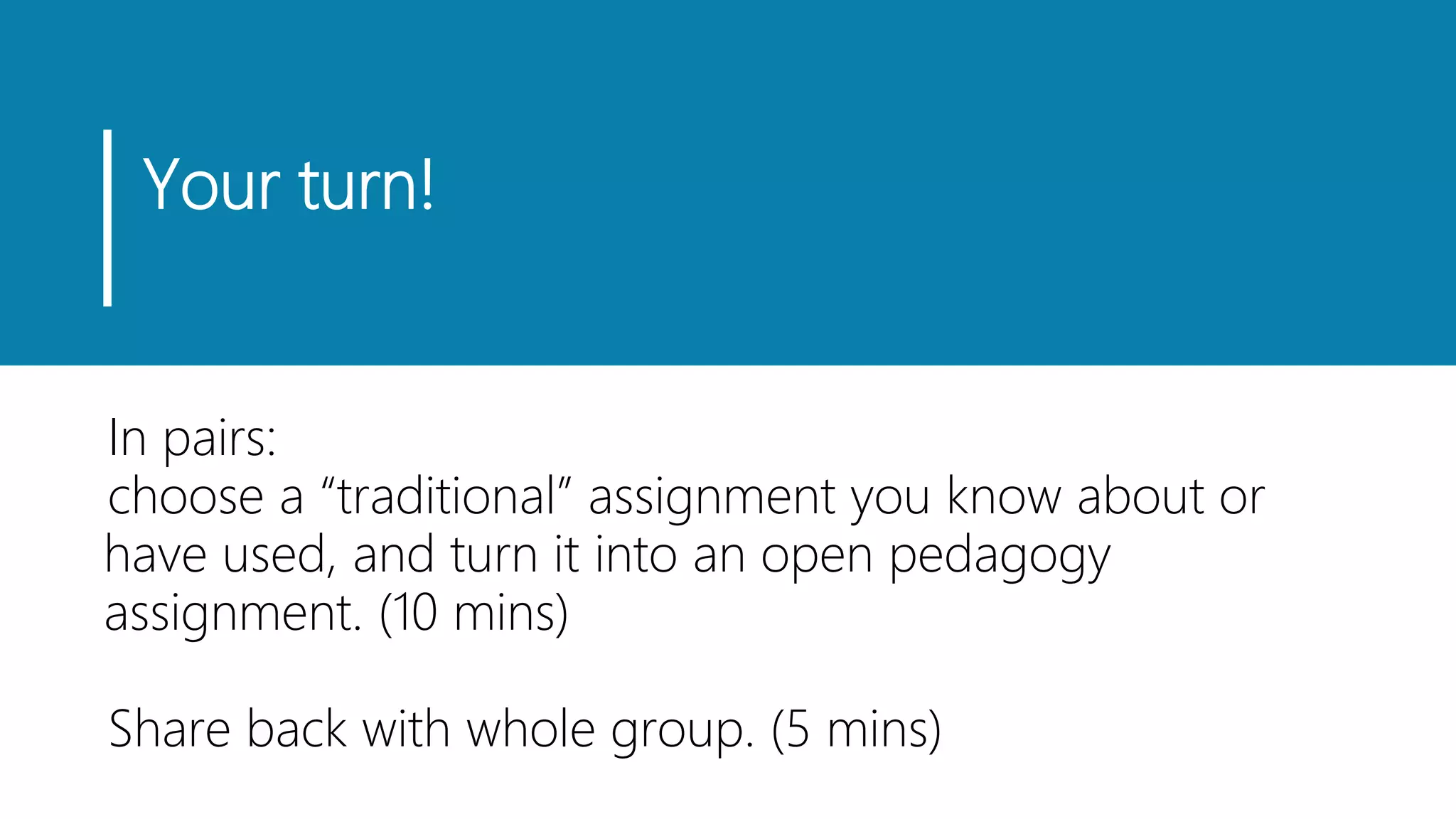 Your turn!
In pairs:
choose a “traditional” assignment you know about or
have used, and turn it into an open pedagogy
assignment. (10 mins)
Share back with whole group. (5 mins)
 