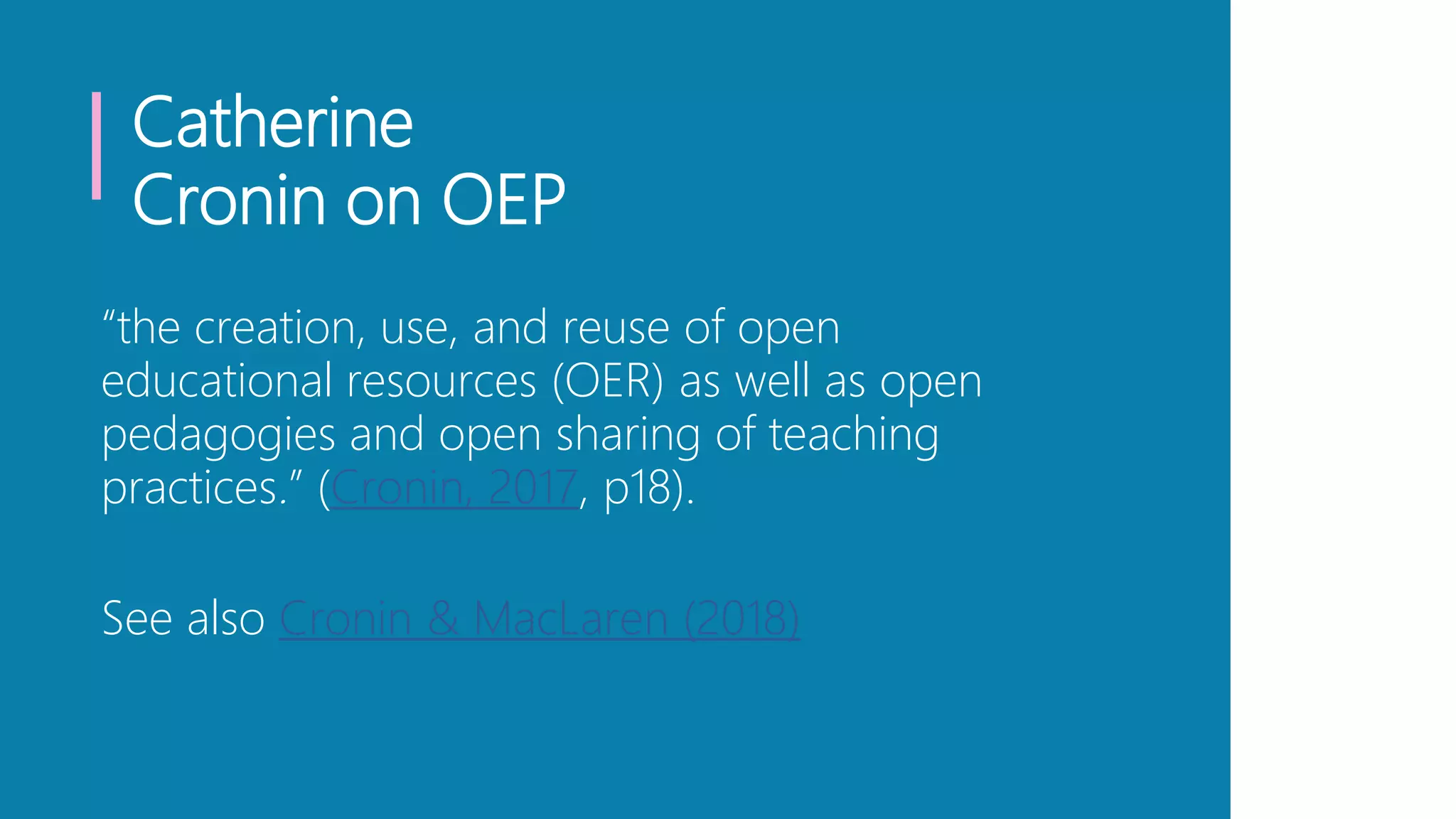 Catherine
Cronin on OEP
“the creation, use, and reuse of open
educational resources (OER) as well as open
pedagogies and open sharing of teaching
practices.” (Cronin, 2017, p18).
See also Cronin & MacLaren (2018)
 