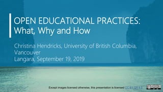 OPEN EDUCATIONAL PRACTICES:
What, Why and How
Christina Hendricks, University of British Columbia,
Vancouver
Langara, September 19, 2019
Except images licensed otherwise, this presentation is licensed CC BY-SA 4.0
 