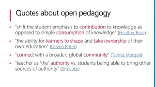 Quotes about open pedagogy
 “shift the student emphasis to contribution to knowledge as
opposed to simple consumption of ...