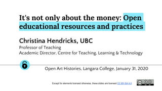 It's not only about the money: Open
educational resources and practices
Christina Hendricks, UBC
Professor of Teaching
Academic Director, Centre for Teaching, Learning & Technology
Open Art Histories, Langara College, January 31, 2020
Except for elements licensed otherwise, these slides are licensed CC BY-SA 4.0
 