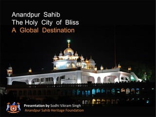 Anandpur Sahib 
The Holy City of Bliss 
A Global Destination 
Presentation by Sodhi Vikram Singh 
Anandpur Sahib Heritage Foundation 
 