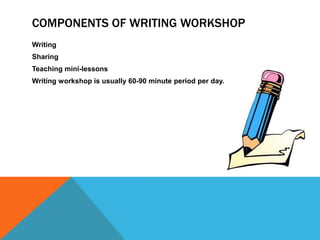 COMPONENTS OF WRITING WORKSHOP
Writing
Sharing
Teaching mini-lessons
Writing workshop is usually 60-90 minute period per day.

 