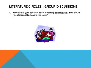 LITERATURE CIRCLES –GROUP DISCUSSIONS
1. Pretend that your literature circle is reading The Outsider. How would
you introduce the book to the class?

 