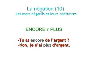 La négation (10)
Les mots négatifs et leurs contraires



      ENCORE ≠ PLUS

 -Tu as encore de l’argent ?
 -Non, je n’ai plus d’argent.
 