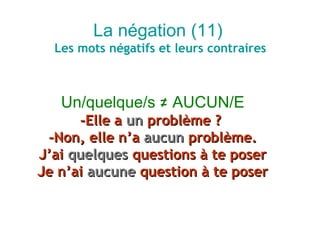 La négation (11)
  Les mots négatifs et leurs contraires



   Un/quelque/s ≠ AUCUN/E
      -Elle a un problème ?
 -Non, elle n’a aucun problème.
J’ai quelques questions à te poser
Je n’ai aucune question à te poser
 