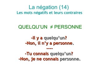 La négation (14)
Les mots négatifs et leurs contraires


QUELQU’UN ≠ PERSONNE

      -Il y a quelqu’un?
   -Non, il n’y a personne.
               ----
   -Tu connais quelqu’un?
-Non, je ne connais personne.
 