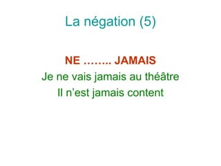La négation (5)

      NE …….. JAMAIS
Je ne vais jamais au théâtre
   Il n’est jamais content
 