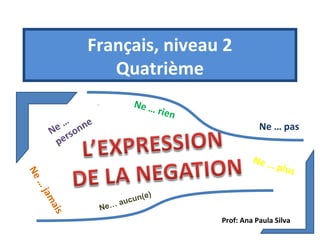 Français, niveau 2
Quatrième
Ne …

e … onne
N rs
pe

rien

Ne … pas

…
Ne

Ne …
plus

ja m
a is

Ne…

)
un ( e
auc

Prof: Ana Paula Silva

 