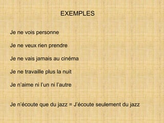 Je ne vois personne
Je ne veux rien prendre
Je ne vais jamais au cinéma
Je ne travaille plus la nuit
Je n’aime ni l’un ni l’autre
Je n’écoute que du jazz = J’écoute seulement du jazz
EXEMPLES
