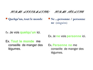 FORME AFFIRMATIVE/
 Quelqu’un, tout le monde

FORME NÉGATIVE

 Ne ...personne / personne

ne (ninguém)
Ex. Je vois quelqu’un ici.
Ex. Tout le monde me
conseille de manger des
légumes.

Ex. Je ne vois personne ici.
Ex. Personne ne me
conseille de manger des
légumes.

 