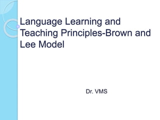 Language Learning and
Teaching Principles-Brown and
Lee Model
Dr. VMS
 