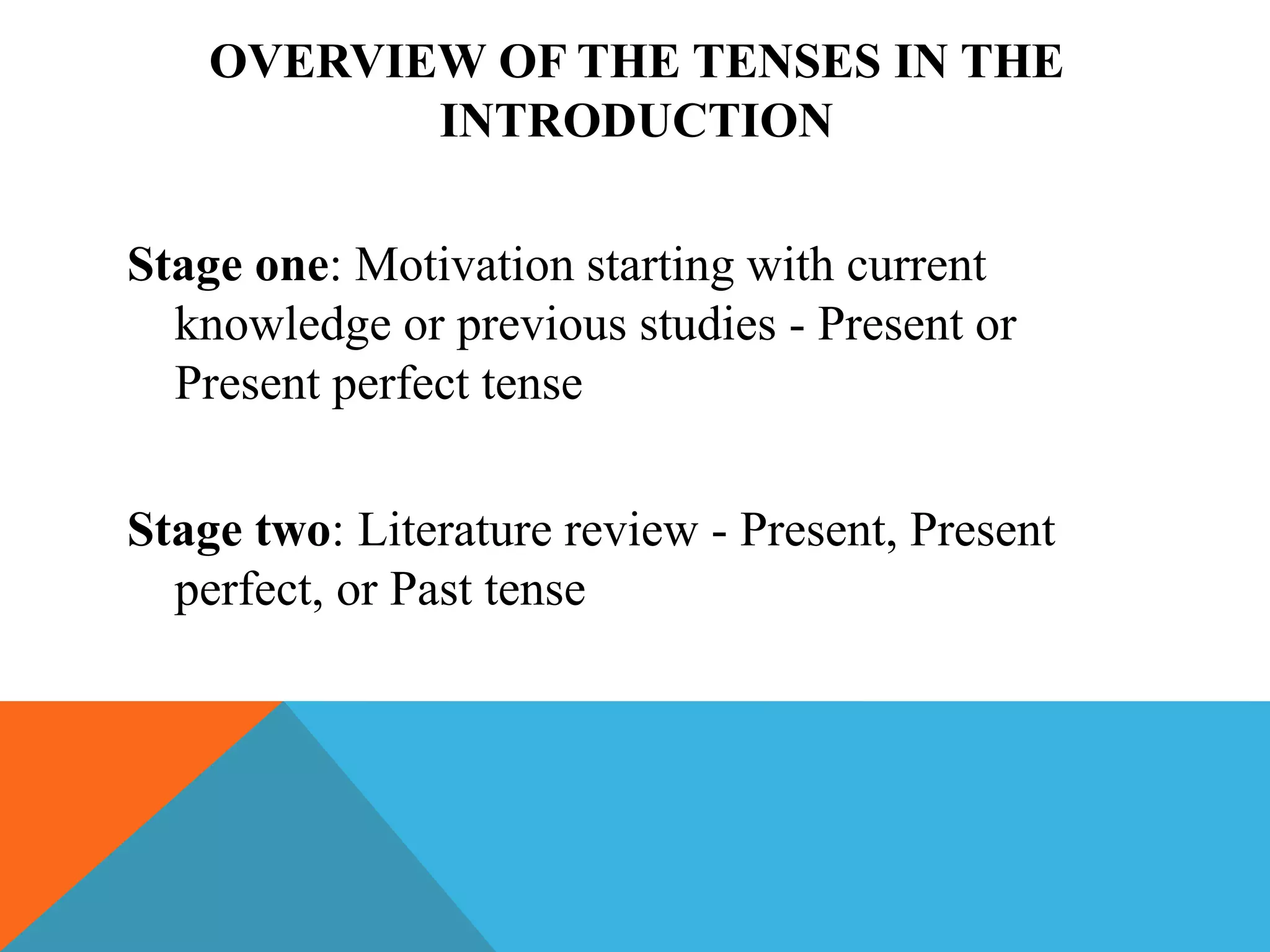 OVERVIEW OF THE TENSES IN THE
INTRODUCTION
Stage one: Motivation starting with current
knowledge or previous studies - Present or
Present perfect tense
Stage two: Literature review - Present, Present
perfect, or Past tense
 