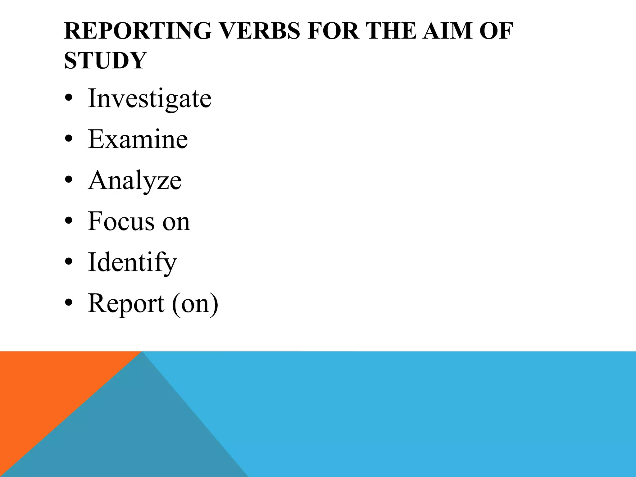 REPORTING VERBS FOR THE AIM OF
STUDY
• Investigate
• Examine
• Analyze
• Focus on
• Identify
• Report (on)
 