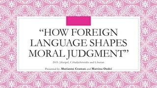 “HOW FOREIGN
LANGUAGE SHAPES
MORAL JUDGMENT”
2015. J.Geipel, C.Hadjichristidis and L.Surian
Presented by: Marianne Craman and Martina Ondei
 