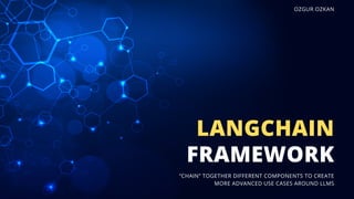 FRAMEWORK
LANGCHAIN
“CHAIN” TOGETHER DIFFERENT COMPONENTS TO CREATE
MORE ADVANCED USE CASES AROUND LLMS
OZGUR OZKAN
 