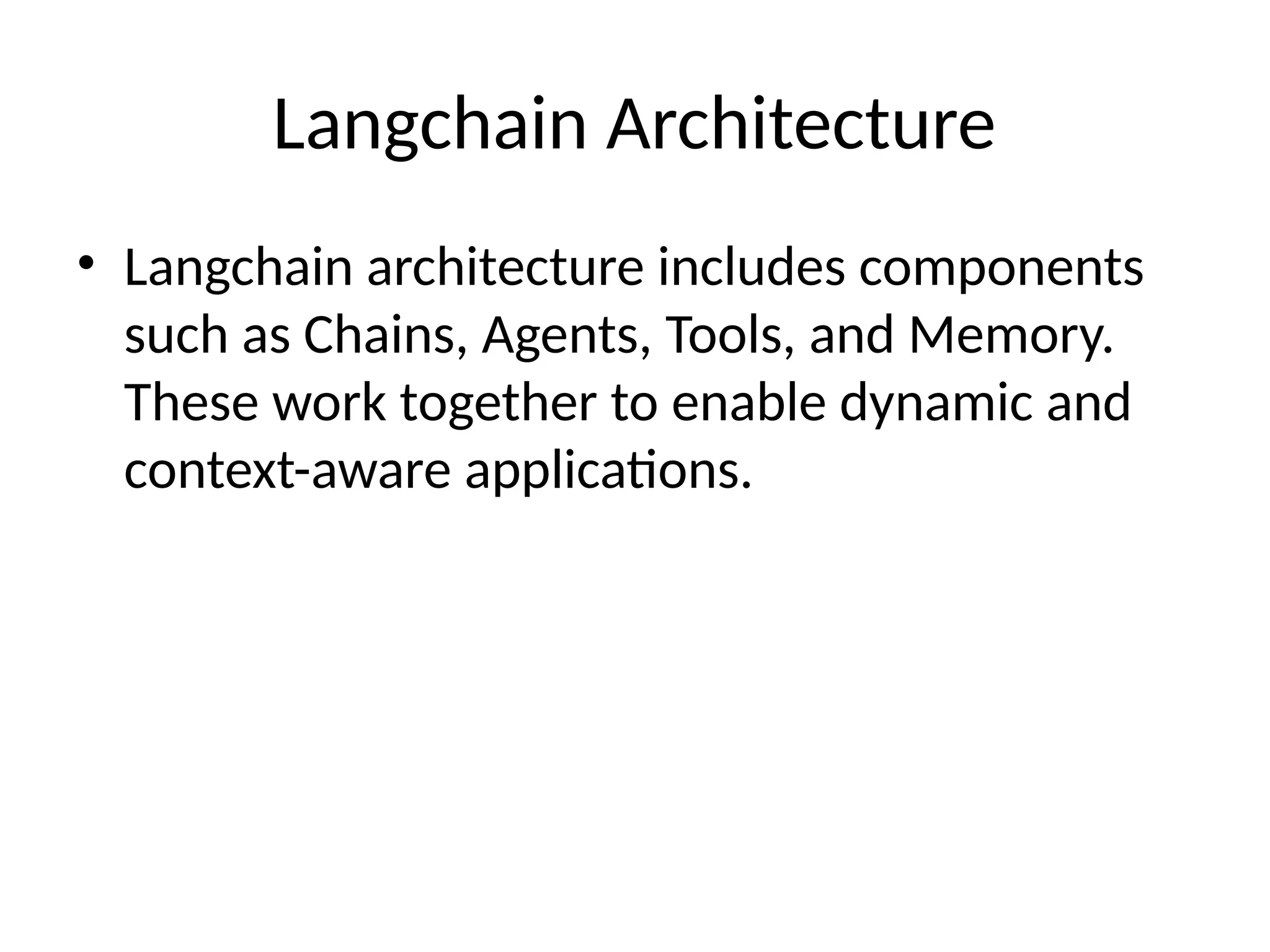 Langchain Architecture
• Langchain architecture includes components
such as Chains, Agents, Tools, and Memory.
These work together to enable dynamic and
context-aware applications.
 