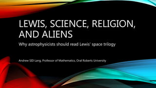 LEWIS, SCIENCE, RELIGION,
AND ALIENS
Why astrophysicists should read Lewis' space trilogy
Andrew SID Lang, Professor of Mathematics, Oral Roberts University
 