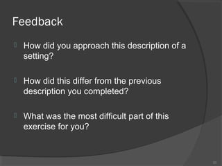 Feedback


How did you approach this description of a
setting?



How did this differ from the previous
description you completed?



What was the most difficult part of this
exercise for you?

23

 