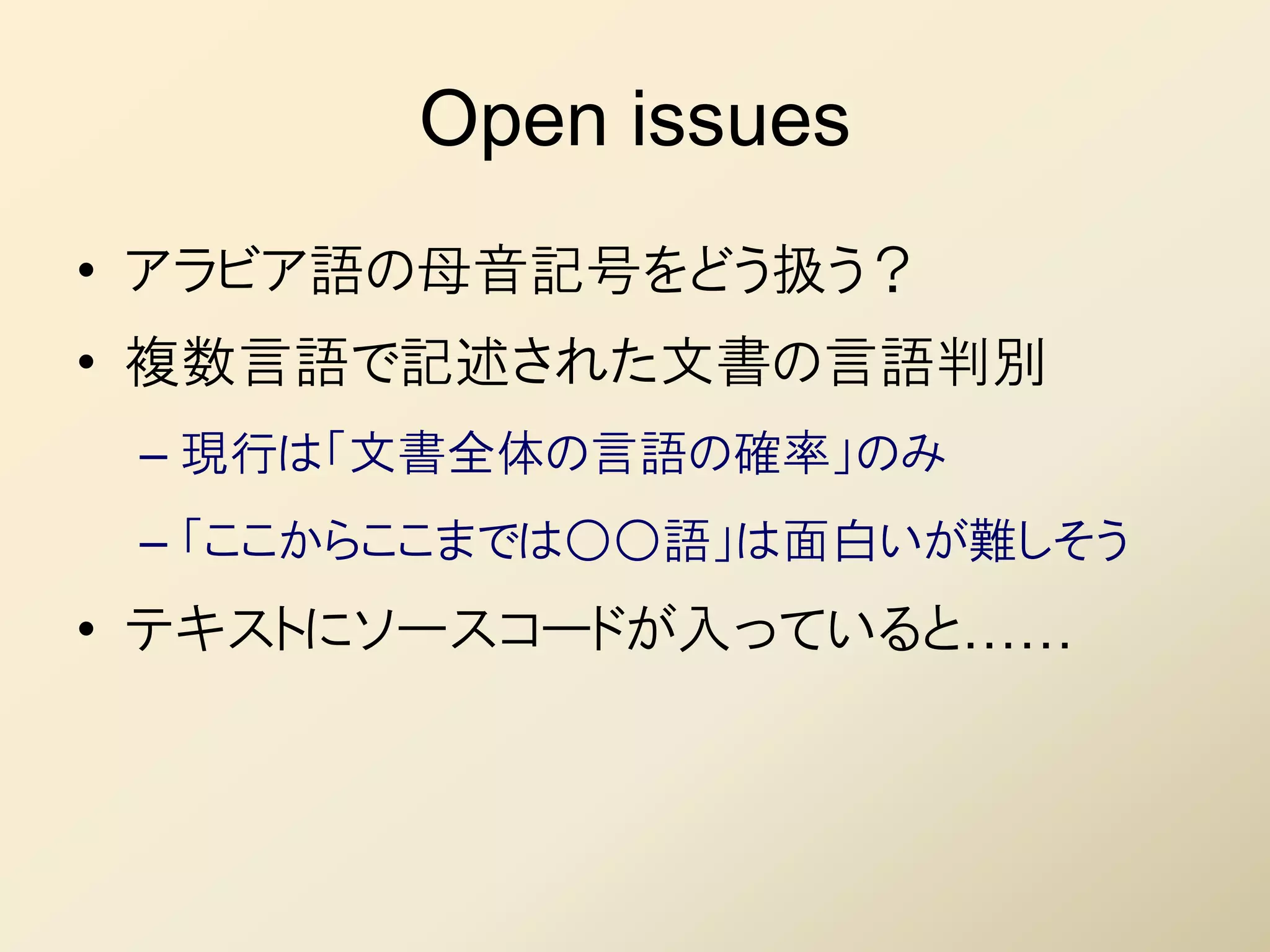 Open issues
• アラビア語の母音記号をどう扱う？
• 複数言語で記述された文書の言語判別
 – 現行は「文書全体の言語の確率」のみ
 – 「ここからここまでは○○語」は面白いが難しそう
• テキストにソースコードが入っていると……
 