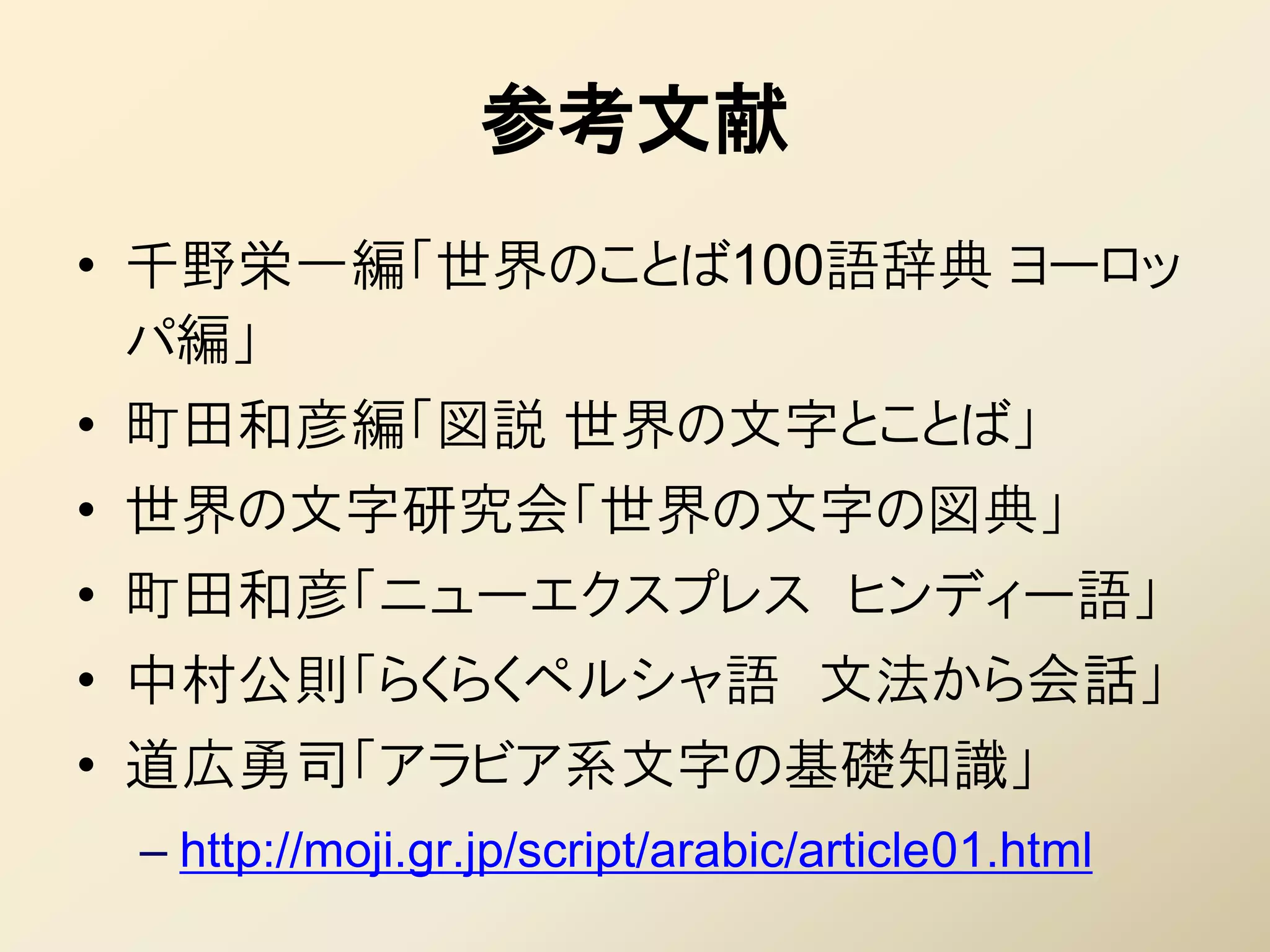 参考文献
• 千野栄一編「世界のことば100語辞典 ヨーロッ
  パ編」
• 町田和彦編「図説 世界の文字とことば」
• 世界の文字研究会「世界の文字の図典」
• 町田和彦「ニューエクスプレス ヒンディー語」
• 中村公則「らくらくペルシャ語 文法から会話」
• 道広勇司「アラビア系文字の基礎知識」
 – http://moji.gr.jp/script/arabic/article01.html
 