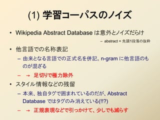 (1) 学習コーパスのノイズ
• Wikipedia Abstract Database は意外とノイズだらけ
                          – abstract = 先頭1段落の抜粋

• 他言語での名称表記
  – 由...