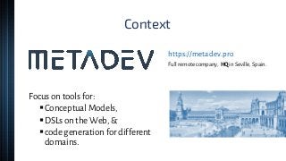 Context
Focus on tools for:
▪Conceptual Models,
▪DSLs on the Web, &
▪code generation for different
domains.
https://metadev.pro
Full remote company, HQin Seville, Spain.
 