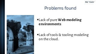 Problems found
▪Lack of pure Web modeling
environments
▪Lack of tools & tooling modeling
on the cloud.
 