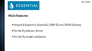 Main features:
▪Import & Export to: Essential / EMF-ECore / JSON Schema
▪On the fly editors / forms
▪On the fly model validation
 