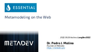 Metamodeling on the Web
2022.09.26 Aachen, LangDev2022
Dr. Pedro J. Molina
Founder at Metadev
https://metadev.pro
 