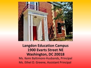 Langdon Education Campus
1900 Evarts Street NE
Washington, DC 20018
Ms. Kemi Baltimore-Husbands, Principal
Ms. Ethel O. Greene, Assistant Principal
 