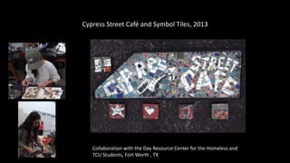 Cypress Street Café and Symbol Tiles, 2013
Collaboration with the Day Resource Center for the Homeless and
TCU Students, Fort Worth , TX
 