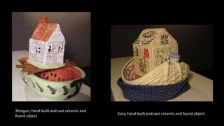 Shotgun, hand-built and cast ceramic and
found object
Cozy, hand-built and cast ceramic and found object
 